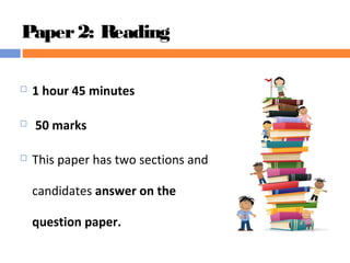 Paper2: Reading
 1 hour 45 minutes
 50 marks
 This paper has two sections and
candidates answer on the
question paper.
 