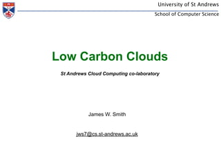 University of St Andrews
                                        School of Computer Science




Energy Aware Clouds
  St Andrews Cloud Computing co-laboratory




             James W. Smith


        jws7@cs.st-andrews.ac.uk
 