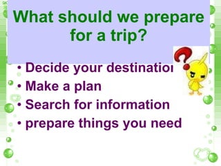 What should we prepare for a trip? Decide your destination Make a plan Search for information prepare things you need 