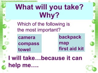 What will you take? Why? camera compass towel   I will take…because it can  help me…. backpack map first aid kit Which of the following is  the most important? 