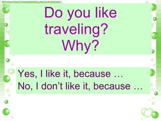 Do you like traveling?  Why? Yes, I like it, because … No, I don’t like it, because … 