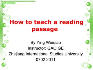 How to teach a reading passage  By Ying Weiqiao Instructor: GAO GE Zhejiang International Studies University 0702 2011 