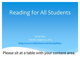 Reading for All Students
Sandy Ness
Tuesday, August 25, 2015
http://www.slideshare.net/SandyNess
Please sit at a table with your content area.
 