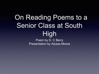 On Reading Poems to a
Senior Class at South
High
Poem by D. C Berry
Presentation by Alyssa Moore
 