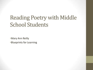 Reading Poetry with Middle
School Students
•Mary Ann Reilly
•Blueprints for Learning
 