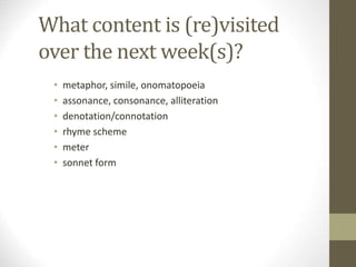 What content is (re)visited
over the next week(s)?
• metaphor, simile, onomatopoeia
• assonance, consonance, alliteration
• denotation/connotation
• rhyme scheme
• meter
• sonnet form
 