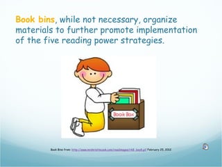 Book bins, while not necessary, organize
materials to further promote implementation
of the five reading power strategies.




        Book Bins from: http://www.mrskristincook.com/readimages/rk8_boy8.gif February 25, 2012
 