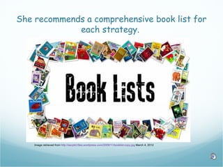 She recommends a comprehensive book list for
             each strategy.




    Image retrieved from http://ascplcl.files.wordpress.com/2009/11/booklist-copy.jpg March 4, 2012
 