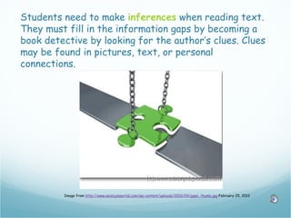 Students need to make inferences when reading text.
They must fill in the information gaps by becoming a
book detective by looking for the author’s clues. Clues
may be found in pictures, text, or personal
connections.




         Image from http://www.asianjobportal.com/wp-content/uploads/2010/04/gaps_thumb.jpg February 25, 2012
 
