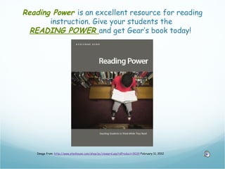 Reading Power is an excellent resource for reading
       instruction. Give your students the
  READING POWER and get Gear’s book today!




    Image from: http://www.stenhouse.com/shop/pc/viewprd.asp?idProduct=9039 February 11, 2012
 
