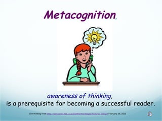 Metacognition,




               awareness of thinking,
is a prerequisite for becoming a successful reader.
       Girl thinking from http://www.ceres.k12.ca.us/InstNorms/images/Picture1_000.gif February 25, 2012
 