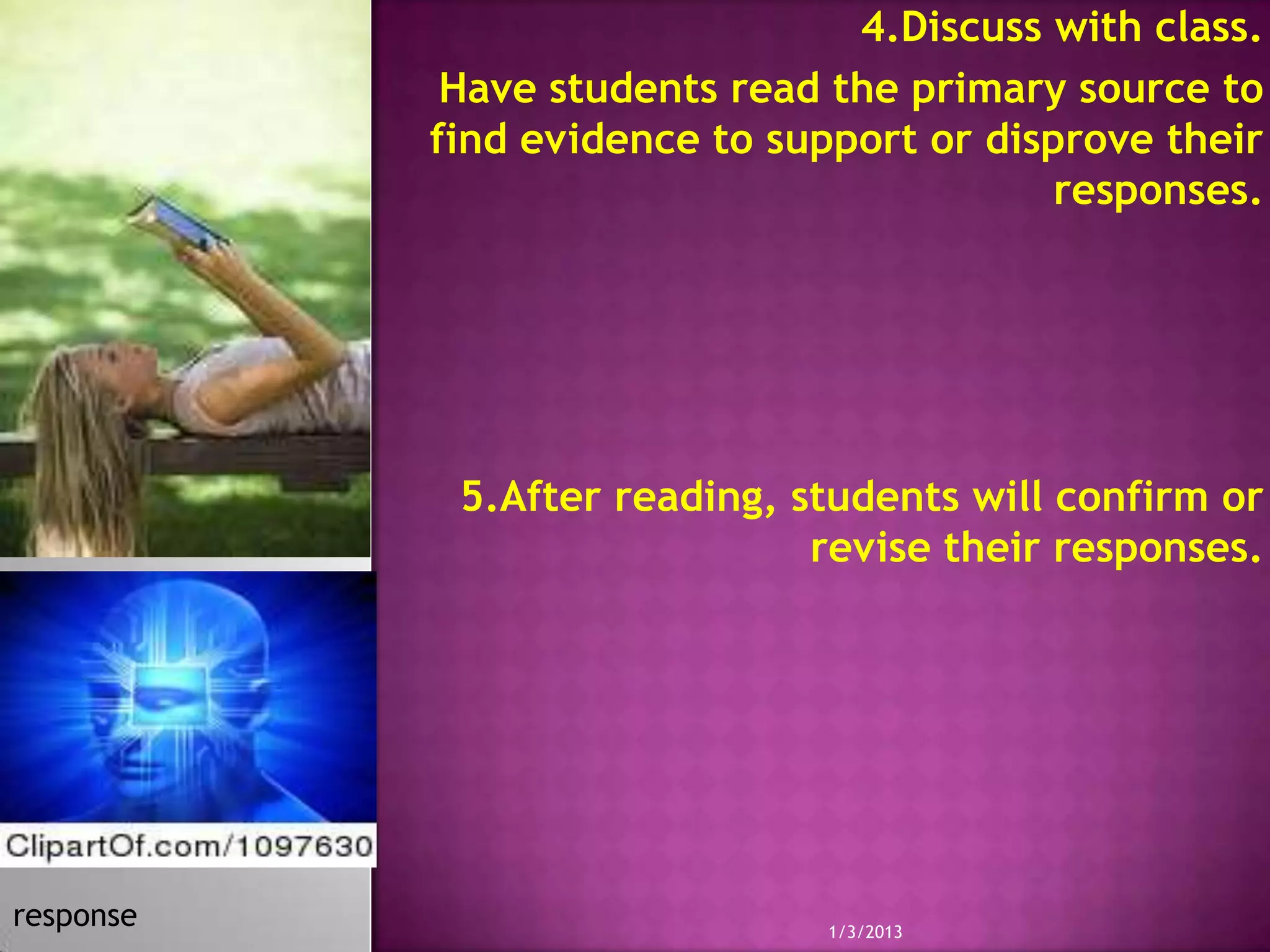 4.Discuss with class.
            Have students read the primary source to
           find evidence to support or disprove their
                                           responses.




            5.After reading, students will confirm or
                              revise their responses.




response                       1/3/2013
 