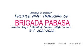 Date: 04-22-2021 Version: V2 DC No: -QMR--051
PROFILE AND TRACKING OF
BRIGADA PABASA
Junior High School & Senior High School
S.Y. 2021-2022
BAROBO III DISTRICT
 