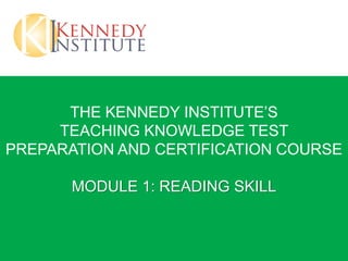 THE KENNEDY INSTITUTE’S
TEACHING KNOWLEDGE TEST
PREPARATION AND CERTIFICATION COURSE
MODULE 1: READING SKILL
 