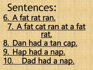 Sentences:
6. A fat rat ran.
7. A fat cat ran at a fat
rat.
8. Dan had a tan cap.
9. Hap had a nap.
10. Dad had a nap.
 