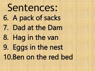 Sentences:
6. A pack of sacks
7. Dad at the Dam
8. Hag in the van
9. Eggs in the nest
10.Ben on the red bed
 