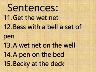 Sentences:
11.Get the wet net
12.Bess with a bell a set of
pen
13.A wet net on the well
14.A pen on the bed
15.Becky at the deck
 