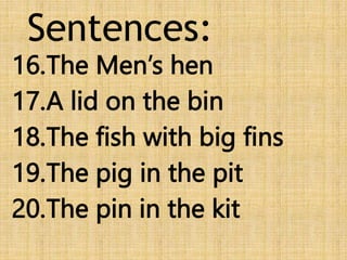 Sentences:
16.The Men’s hen
17.A lid on the bin
18.The fish with big fins
19.The pig in the pit
20.The pin in the kit
 