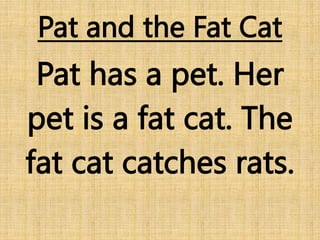 Pat and the Fat Cat
Pat has a pet. Her
pet is a fat cat. The
fat cat catches rats.
 