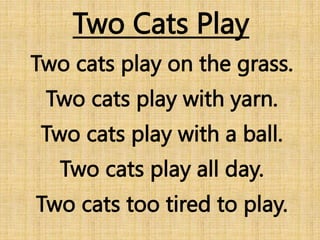 Two Cats Play
Two cats play on the grass.
Two cats play with yarn.
Two cats play with a ball.
Two cats play all day.
Two cats too tired to play.
 