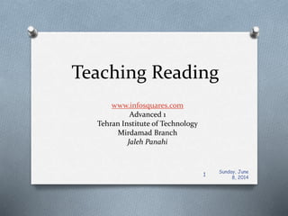 Teaching Reading
www.infosquares.com
Advanced 1
Tehran Institute of Technology
Mirdamad Branch
Jaleh Panahi
Sunday, June
8, 2014
1
 