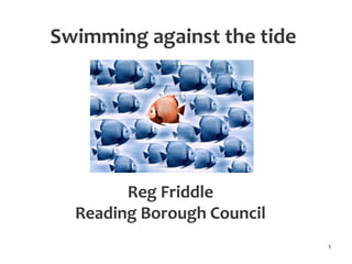 Swimming against the tide




        Reg Friddle
  Reading Borough Council
                            1
 