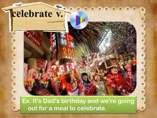 celebrate v.

Ex. It's Dad's birthday and we're going
out for a meal to celebrate.

 