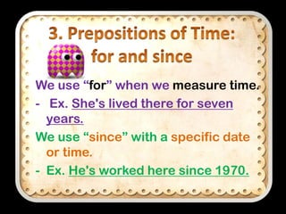We use “for” when we measure time.
- Ex. She's lived there for seven
years.
We use “since” with a specific date
or time.
- Ex. He's worked here since 1970.

 