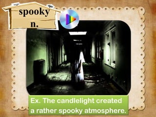 spooky
n.

Ex. The candlelight created
a rather spooky atmosphere.

 