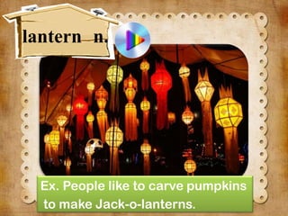 lantern n.

Ex. People like to carve pumpkins
to make Jack-o-lanterns.

 