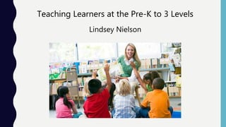 Teaching Learners at the Pre-K to 3 Levels
Lindsey Nielson
 