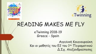READING MAKES ME FLY
eTwinning 2018-19
Greece - Spain
Αγγελική Κουγιουρούκη
Και οι μαθητές του Ε2 του 1ου Πειραματικού
Δ.Σχ. Αλεξανδρούπολης
 