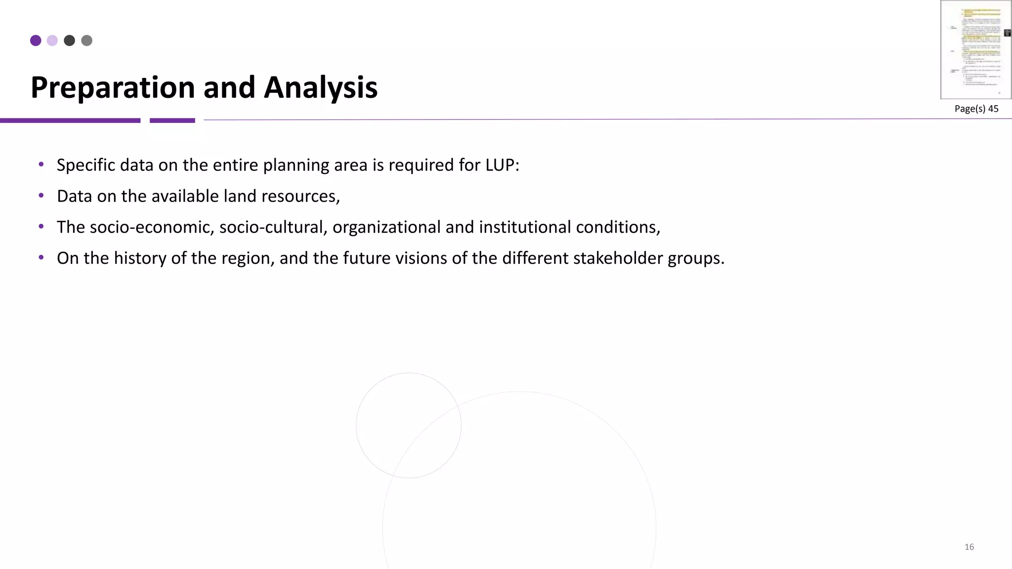 16
• Specific data on the entire planning area is required for LUP:
• Data on the available land resources,
• The socio-economic, socio-cultural, organizational and institutional conditions,
• On the history of the region, and the future visions of the different stakeholder groups.
Preparation and Analysis Page(s) 45
 