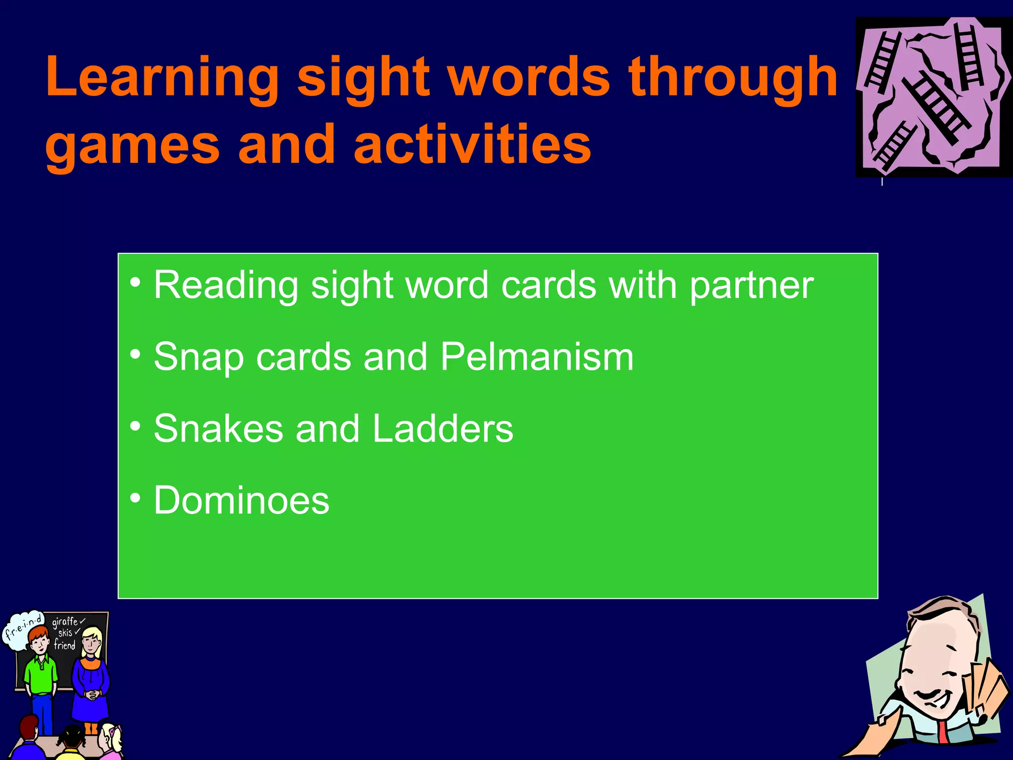 Learning sight words through
games and activities
• Reading sight word cards with partner
• Snap cards and Pelmanism
• Snakes and Ladders
• Dominoes
 