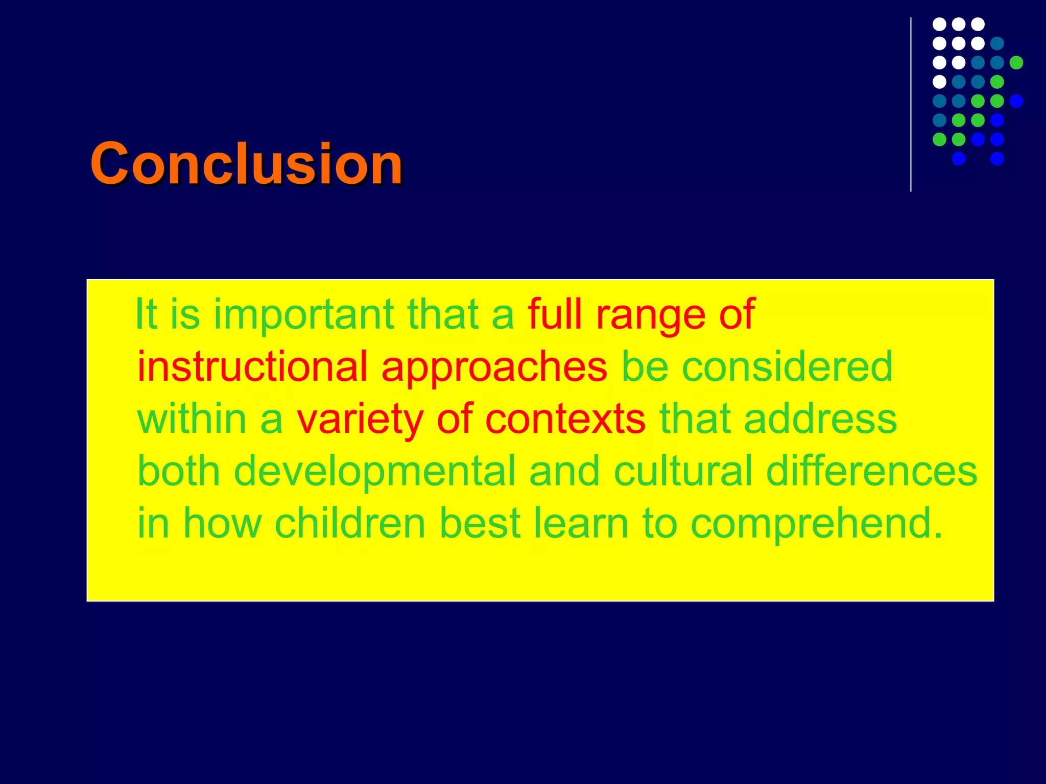 ConclusionConclusion
It is important that a full range of
instructional approaches be considered
within a variety of contexts that address
both developmental and cultural differences
in how children best learn to comprehend.
 