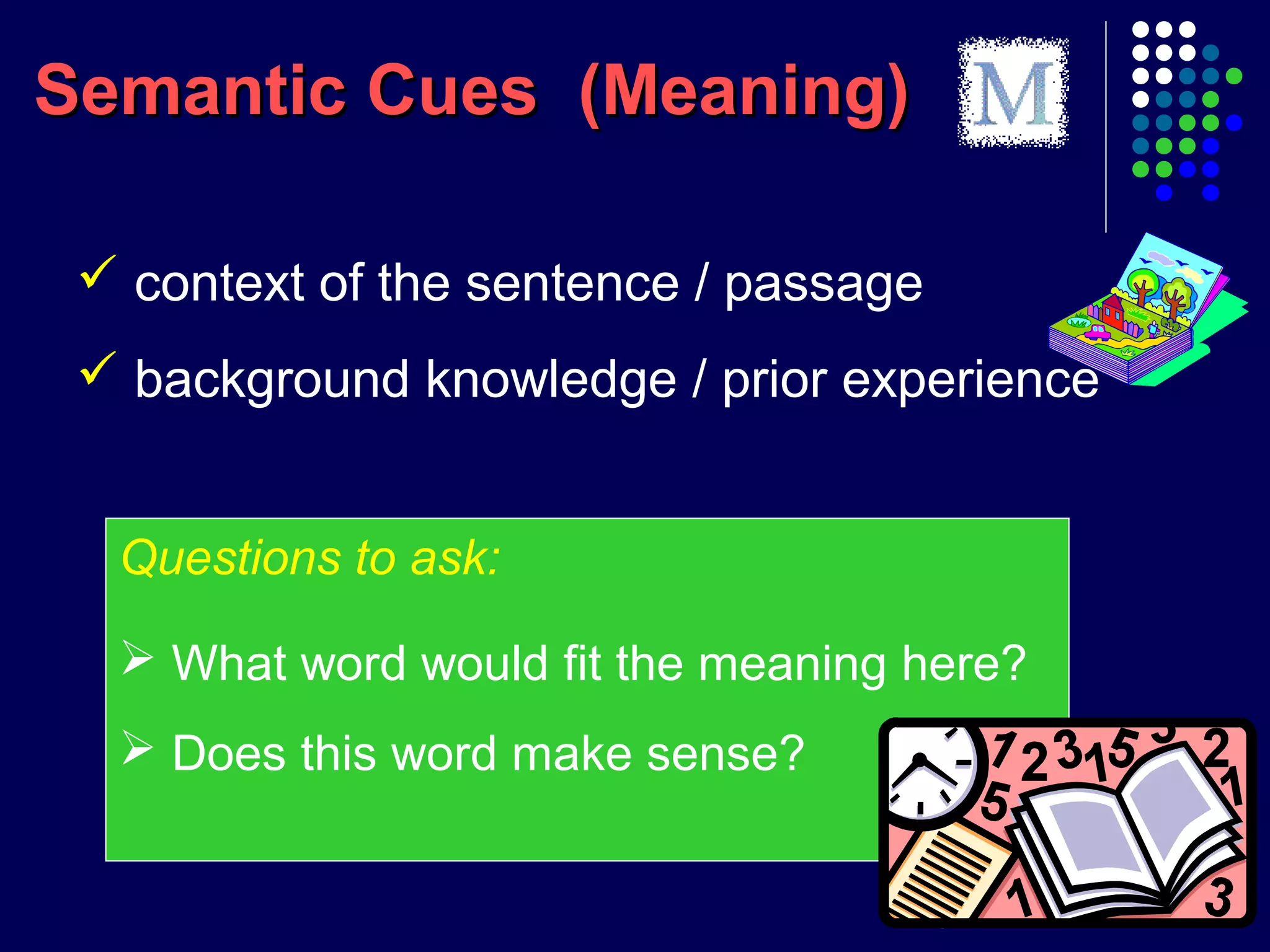 Semantic Cues (Meaning)Semantic Cues (Meaning)
 context of the sentence / passage
 background knowledge / prior experience
Questions to ask:
 What word would fit the meaning here?
 Does this word make sense?
 