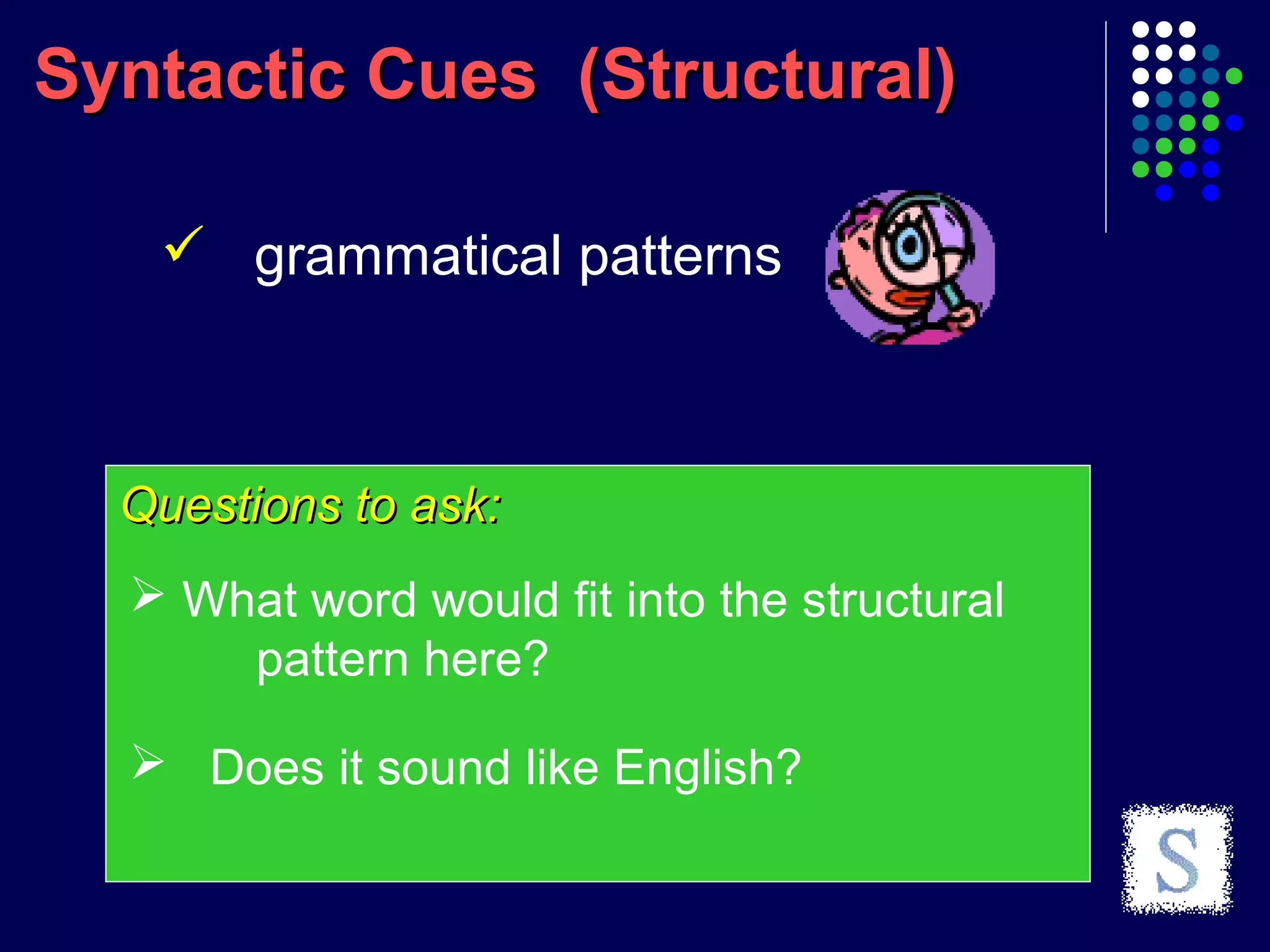 Syntactic Cues (Structural)Syntactic Cues (Structural)
 grammatical patterns
Questions to ask:Questions to ask:
 What word would fit into the structural
pattern here?
 Does it sound like English?
 