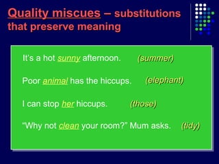 Quality miscuesQuality miscues –– substitutionssubstitutions
that preserve meaningthat preserve meaning
(summer)(summer)
(elephant)(elephant)
“Why not clean your room?” Mum asks.
It’s a hot sunny afternoon.
Poor animal has the hiccups.
I can stop her hiccups. (those)(those)
(tidy)(tidy)
 