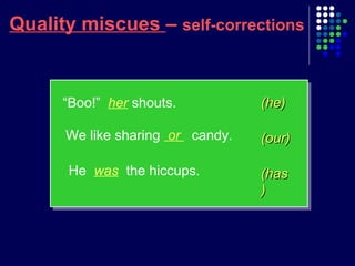 (has(has
))
Quality miscues – self-corrections
(he)(he)
(our)(our)
“Boo!” her shouts.
We like sharing or candy.
He was the hiccups.
 