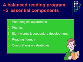 A balanced reading program
–5 essential components
1. Phonological awareness
2. Phonics
3. Sight words & vocabulary development
4. Reading fluency
5. Comprehension strategies
 