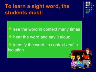  see the word in context many times
 hear the word and say it aloud
 identify the word, in context and in
isolation
To learn a sight word, theTo learn a sight word, the
students must:students must:
 
