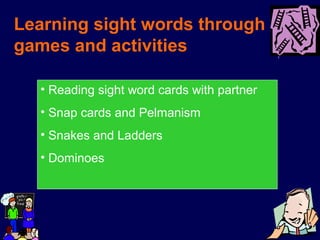 Learning sight words through
games and activities
• Reading sight word cards with partner
• Snap cards and Pelmanism
• Snakes and Ladders
• Dominoes
 