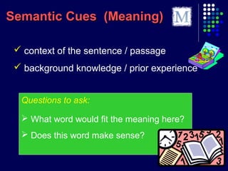 Semantic Cues (Meaning)Semantic Cues (Meaning)
 context of the sentence / passage
 background knowledge / prior experience
Questions to ask:
 What word would fit the meaning here?
 Does this word make sense?
 