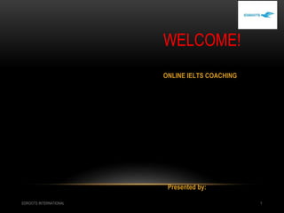 WELCOME!
EDROOTS INTERNATIONAL 1
ONLINE IELTS COACHING
Presented by:
 
