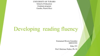 Developing reading fluency
Emmanuel Rivera González
S00525393
Educ 551
Prof. Dulcinea Nuñez, Ph. D.
UNIVERSITY OF TURABO
School of Education
Graduate program
Gurabo, Puerto Rico
 