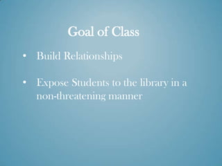 Goal of Class
• Build Relationships

• Expose Students to the library in a
  non-threatening manner
 