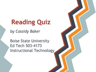 Reading Quiz
by Cassidy Baker
Boise State University
Ed Tech 503-4173
Instructional Technology
 