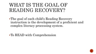 The goal of each child's Reading Recovery
instruction is the development of a proficient and
complex literacy processing system.
To READ with Comprehension
 