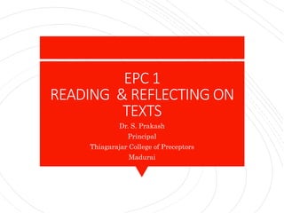 EPC 1
READING & REFLECTING ON
TEXTS
Dr. S. Prakash
Principal
Thiagarajar College of Preceptors
Madurai
 