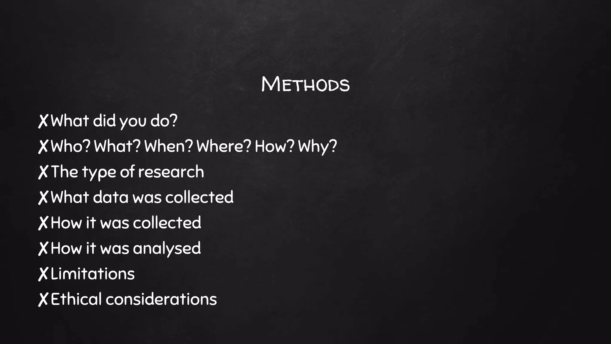 Methods
✘What did you do?
✘Who? What? When? Where? How? Why?
✘The type of research
✘What data was collected
✘How it was collected
✘How it was analysed
✘Limitations
✘Ethical considerations
 